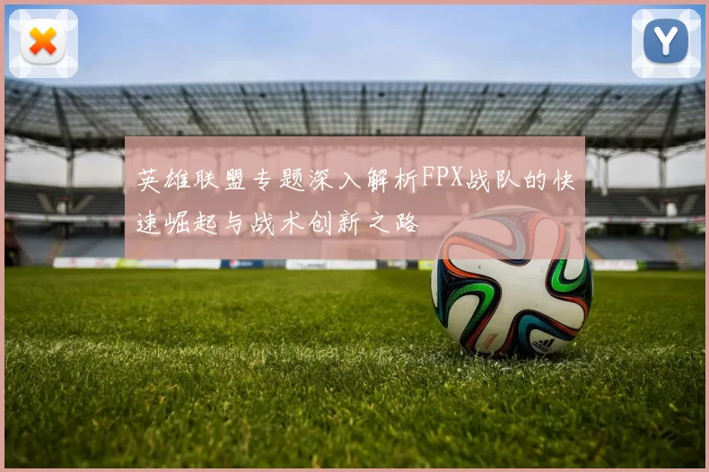 英雄联盟专题深入解析FPX战队的快速崛起与战术创新之路