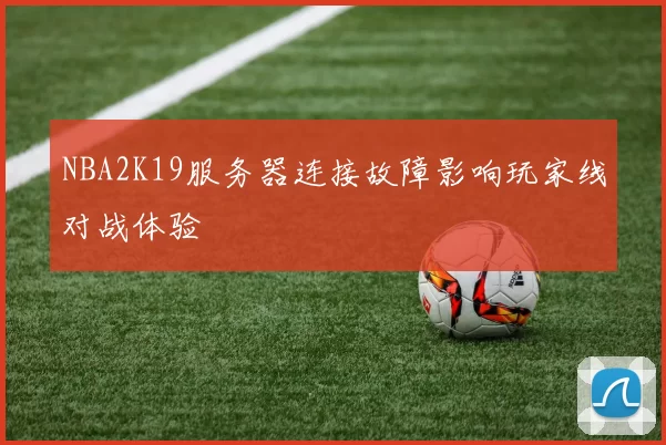 NBA2K19服务器连接故障影响玩家线对战体验