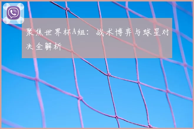 聚焦世界杯A组:战术博弈与球星对决全解析