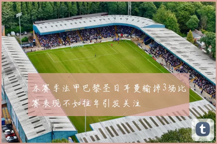 本赛季法甲巴黎圣日耳曼输掉3场比赛表现不如往年引发关注