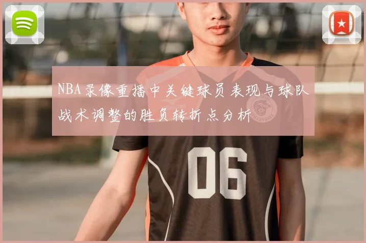 NBA录像重播中关键球员表现与球队战术调整的胜负转折点分析