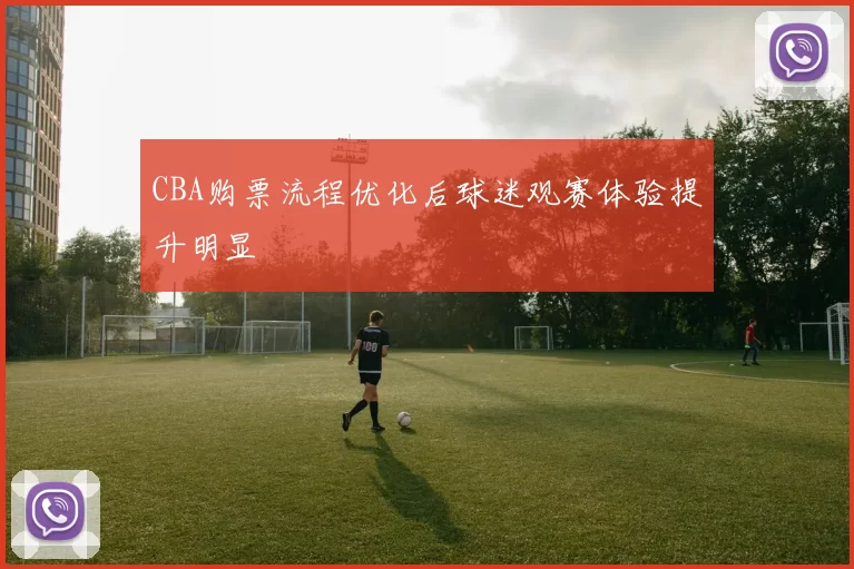 CBA购票流程优化后球迷观赛体验提升明显