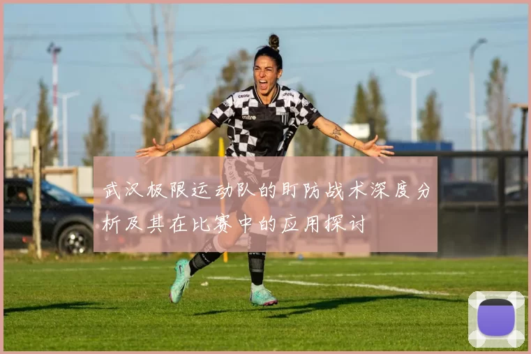 武汉极限运动队的盯防战术深度分析及其在比赛中的应用探讨