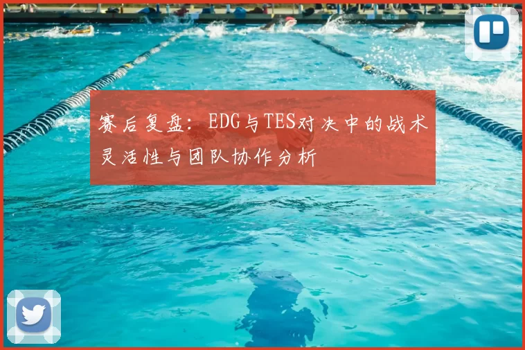 赛后复盘：EDG与TES对决中的战术灵活性与团队协作分析