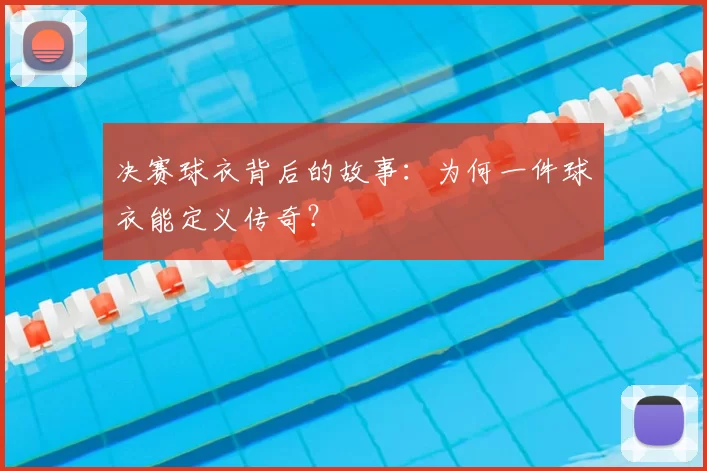 决赛球衣背后的故事：为何一件球衣能定义传奇？