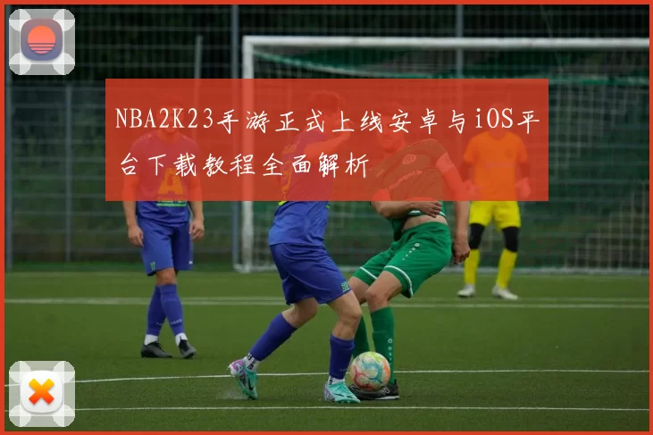 NBA2K23手游正式上线安卓与iOS平台下载教程全面解析