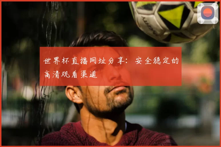 世界杯直播网址分享:安全稳定的高清观看渠道