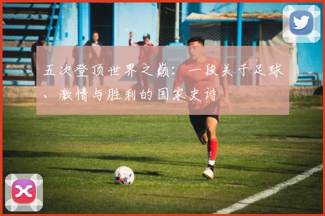 五次登顶世界之巅:一段关于足球、激情与胜利的国家史诗
