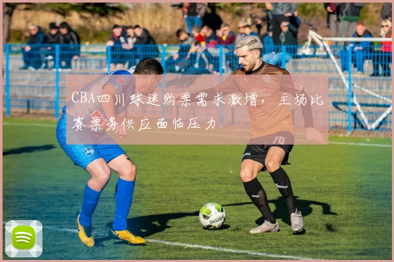 CBA四川球迷购票需求激增,主场比赛票务供应面临压力
