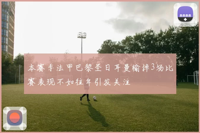 本赛季法甲巴黎圣日耳曼输掉3场比赛表现不如往年引发关注
