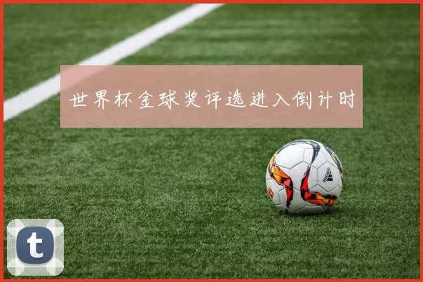 世界杯金球奖评选进入倒计时