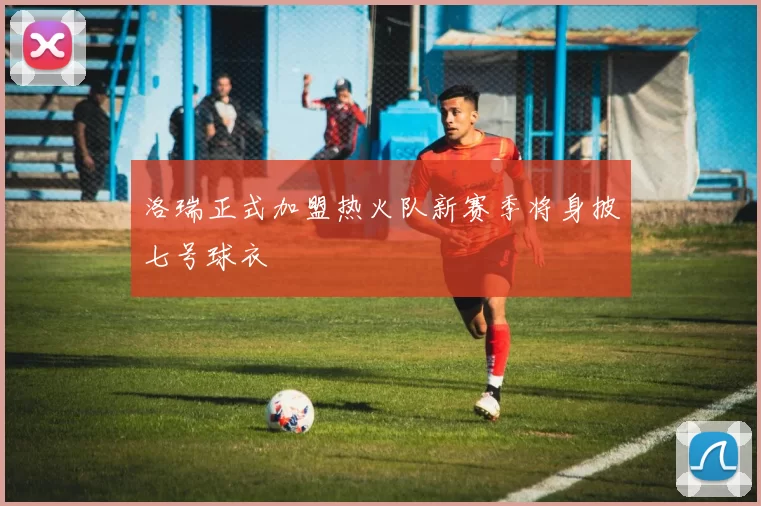 洛瑞正式加盟热火队新赛季将身披七号球衣