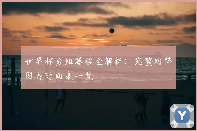 世界杯分组赛程全解析:完整对阵图与时间表一览