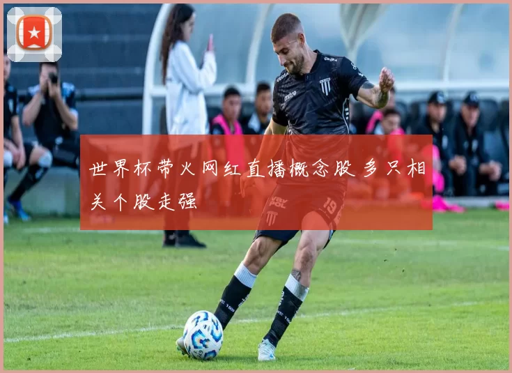 世界杯带火网红直播概念股 多只相关个股走强