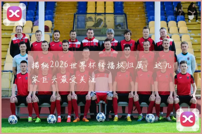 揭秘2026世界杯转播权归属，这几家巨头最受关注