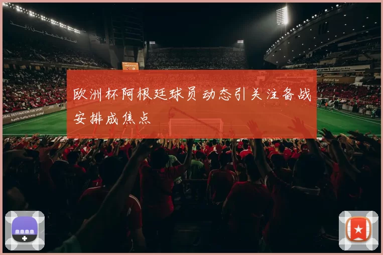 欧洲杯阿根廷球员动态引关注备战安排成焦点