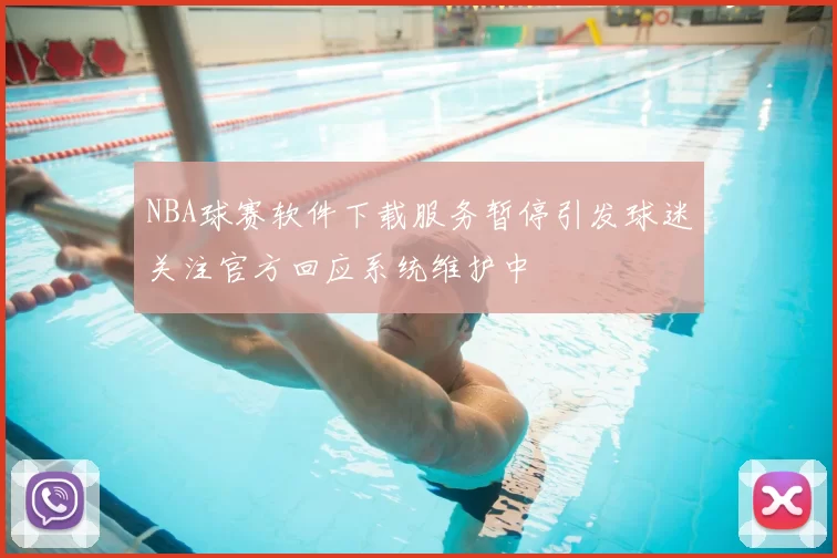 NBA球赛软件下载服务暂停引发球迷关注官方回应系统维护中