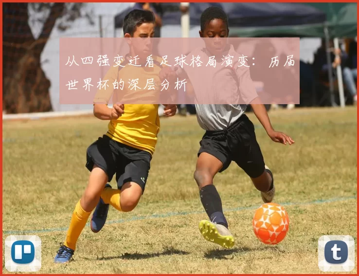 从四强变迁看足球格局演变：历届世界杯的深层分析