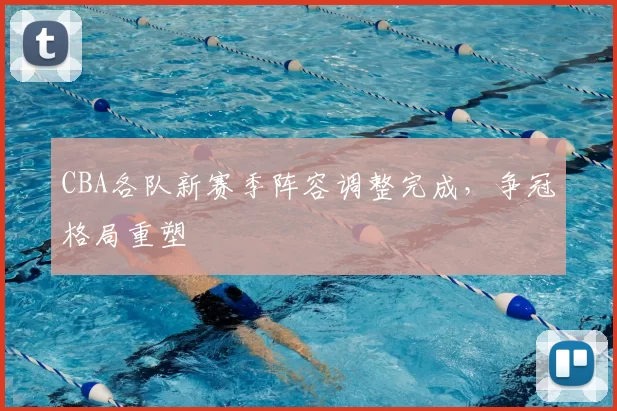 CBA各队新赛季阵容调整完成，争冠格局重塑