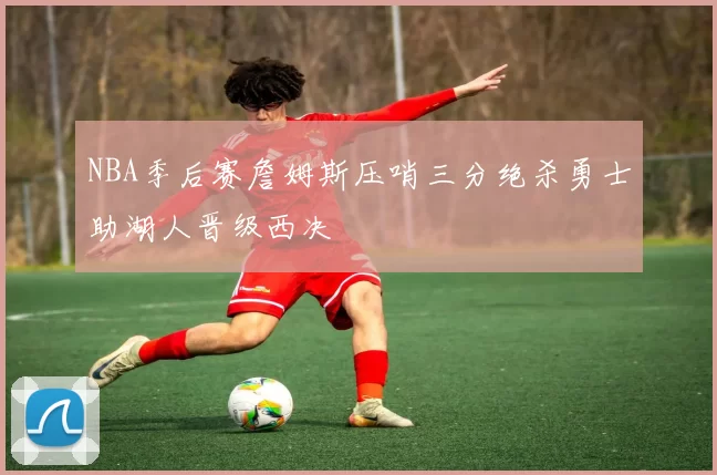 NBA季后赛詹姆斯压哨三分绝杀勇士助湖人晋级西决