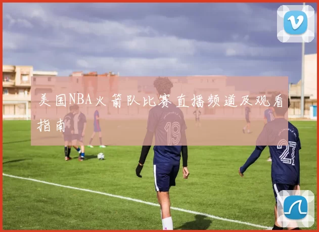 美国NBA火箭队比赛直播频道及观看指南