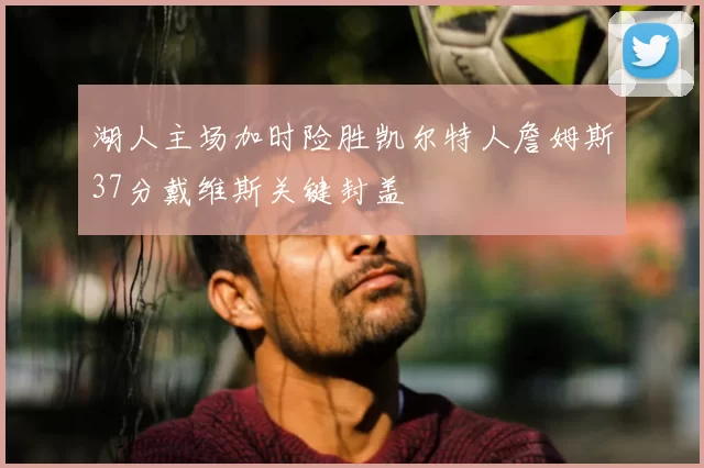 湖人主场加时险胜凯尔特人詹姆斯37分戴维斯关键封盖