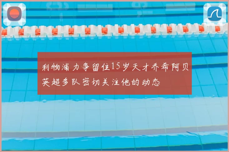 利物浦力争留住15岁天才乔希阿贝英超多队密切关注他的动态