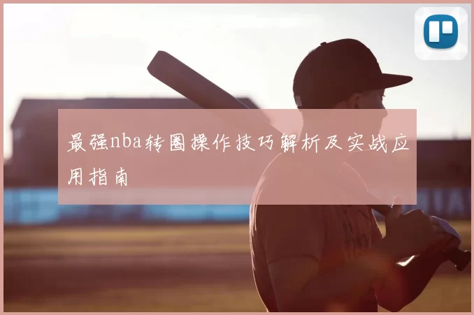 最强nba转圈操作技巧解析及实战应用指南