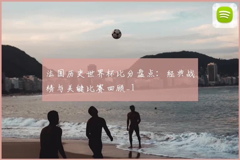 法国历史世界杯比分盘点:经典战绩与关键比赛回顾_1