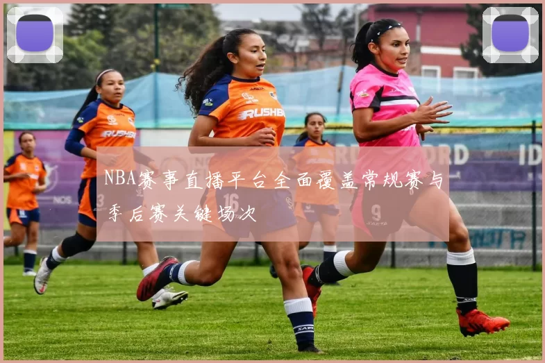 NBA赛事直播平台全面覆盖常规赛与季后赛关键场次