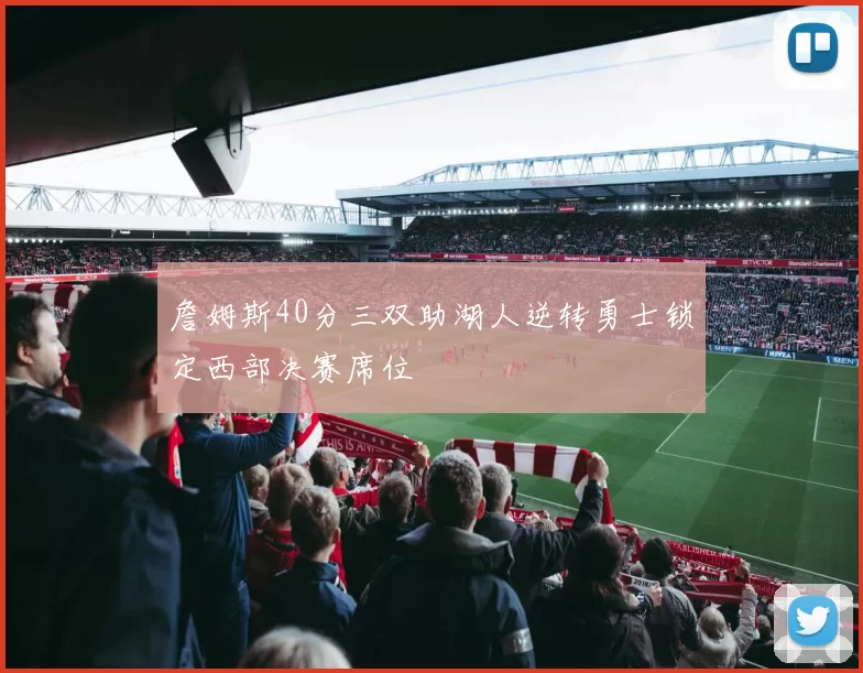 詹姆斯40分三双助湖人逆转勇士锁定西部决赛席位