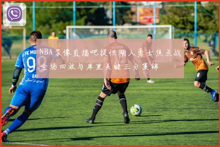 NBA录像直播吧提供湖人勇士焦点战全场回放与库里关键三分集锦