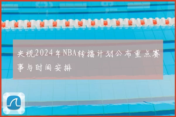 央视2024年NBA转播计划公布重点赛事与时间安排