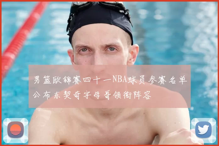 男篮欧锦赛四十一NBA球员参赛名单公布东契奇字母哥领衔阵容