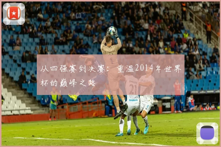 从四强赛到决赛:重温2014年世界杯的巅峰之路