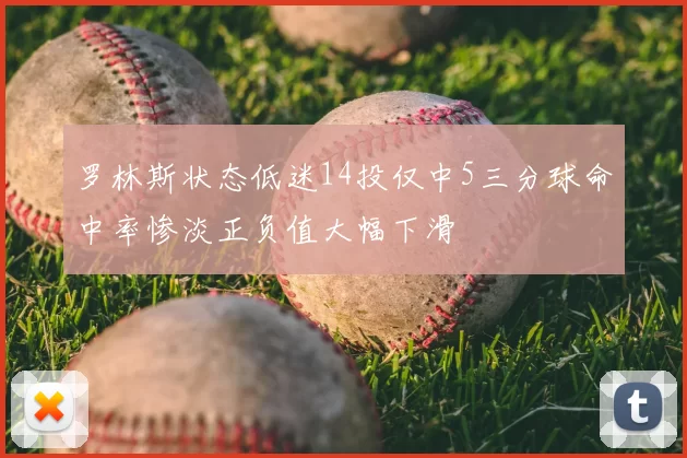 罗林斯状态低迷14投仅中5三分球命中率惨淡正负值大幅下滑