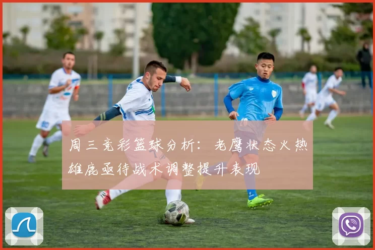 周三竞彩篮球分析：老鹰状态火热雄鹿亟待战术调整提升表现