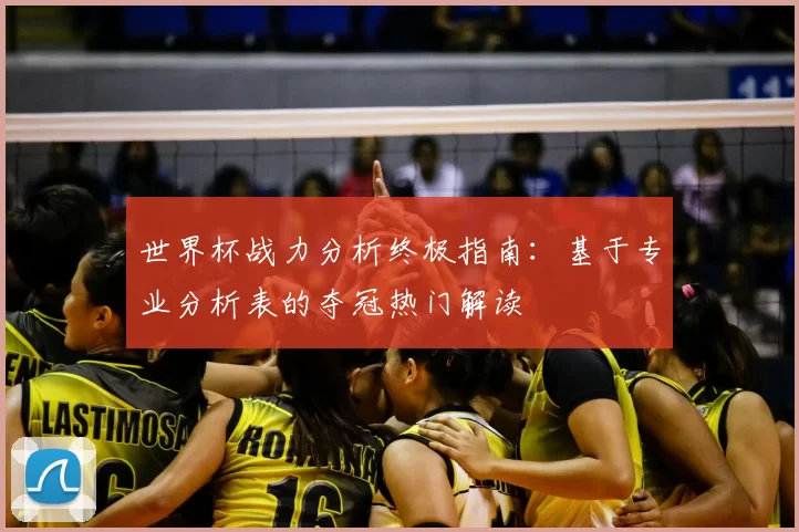 世界杯战力分析终极指南:基于专业分析表的夺冠热门解读