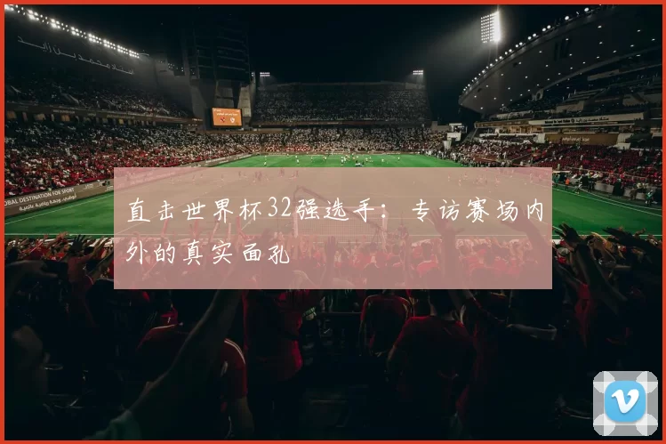 直击世界杯32强选手:专访赛场内外的真实面孔