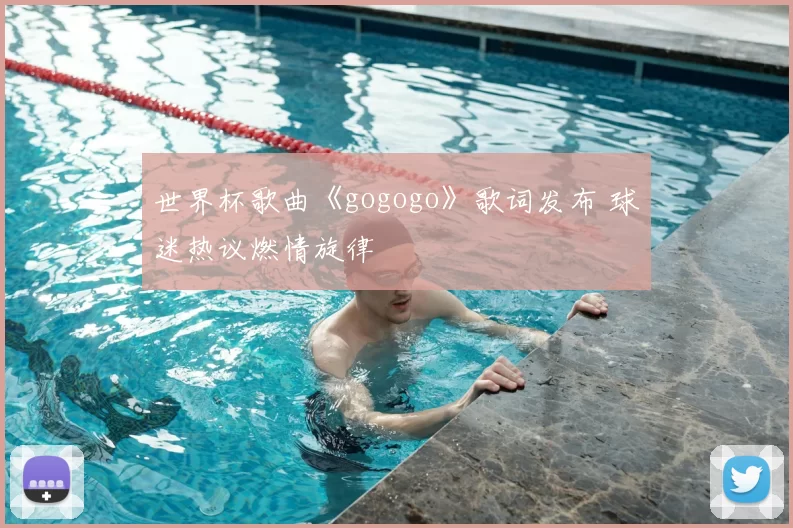 世界杯歌曲《gogogo》歌词发布 球迷热议燃情旋律