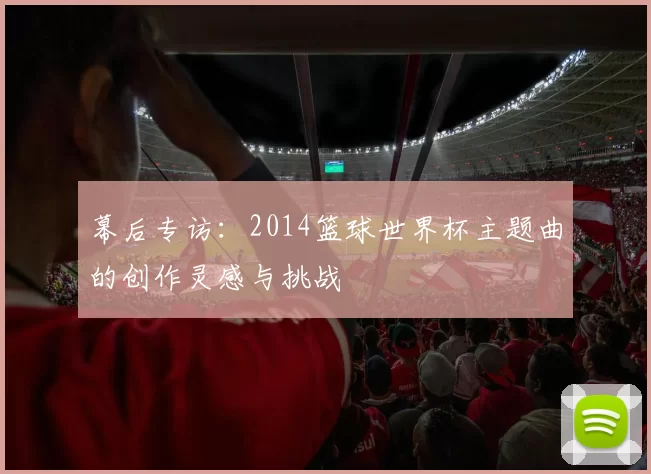 幕后专访：2014篮球世界杯主题曲的创作灵感与挑战