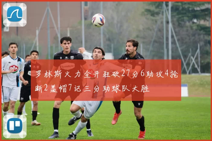 罗林斯火力全开狂砍27分6助攻4抢断2盖帽7记三分助球队大胜