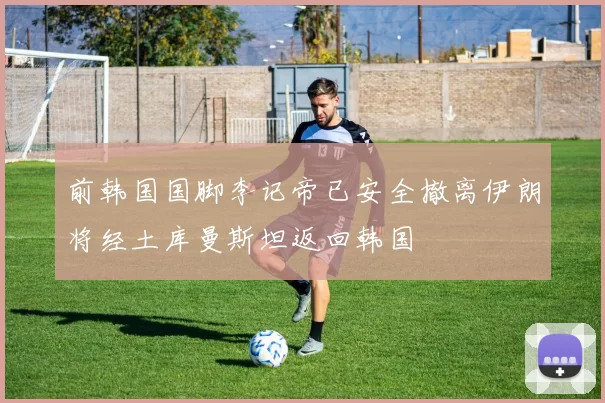前韩国国脚李记帝已安全撤离伊朗将经土库曼斯坦返回韩国