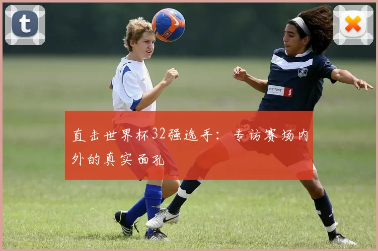 直击世界杯32强选手:专访赛场内外的真实面孔