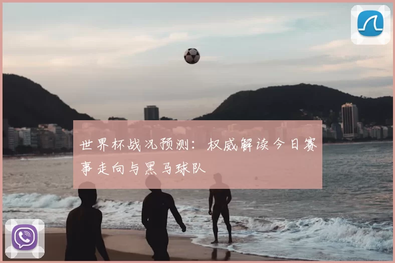 世界杯战况预测:权威解读今日赛事走向与黑马球队