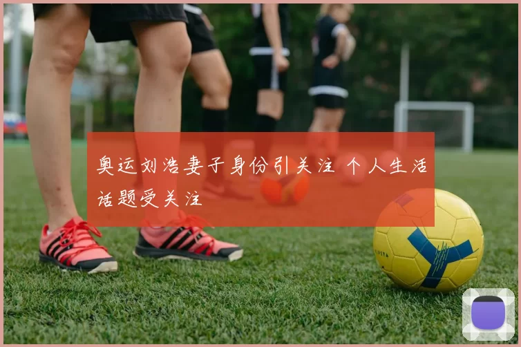 奥运刘浩妻子身份引关注 个人生活话题受关注