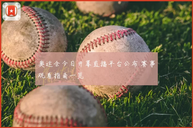 奥运会今日开幕直播平台公布 赛事观看指南一览