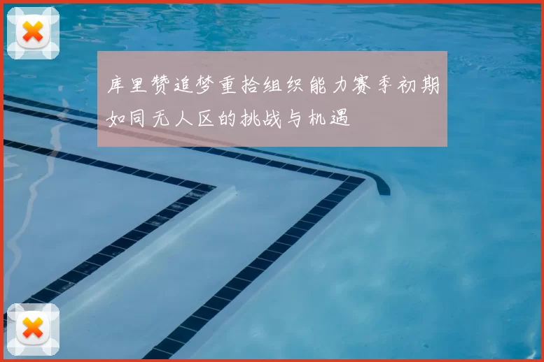 库里赞追梦重拾组织能力赛季初期如同无人区的挑战与机遇