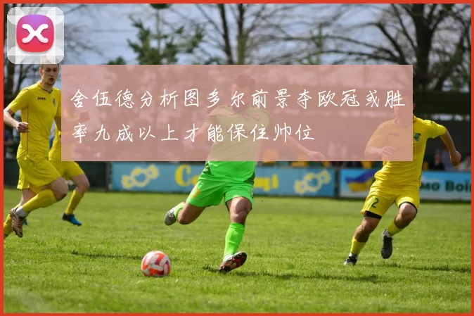 舍伍德分析图多尔前景夺欧冠或胜率九成以上才能保住帅位