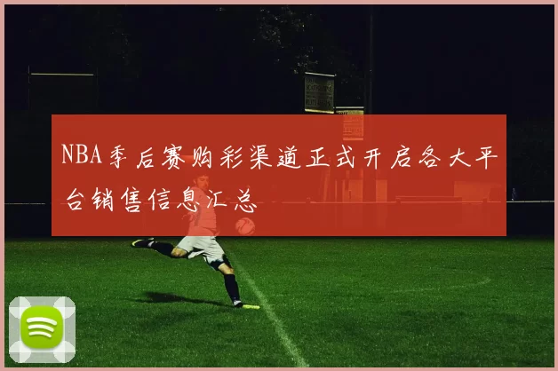 NBA季后赛购彩渠道正式开启各大平台销售信息汇总